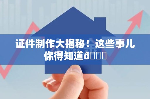 柘荣证件制作大揭秘！这些事儿你得知道😎