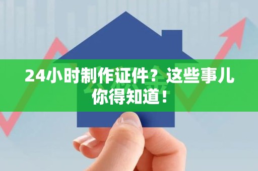 柘荣24小时制作证件？这些事儿你得知道！