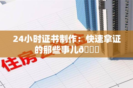 柘荣24小时证书制作：快速拿证的那些事儿😎